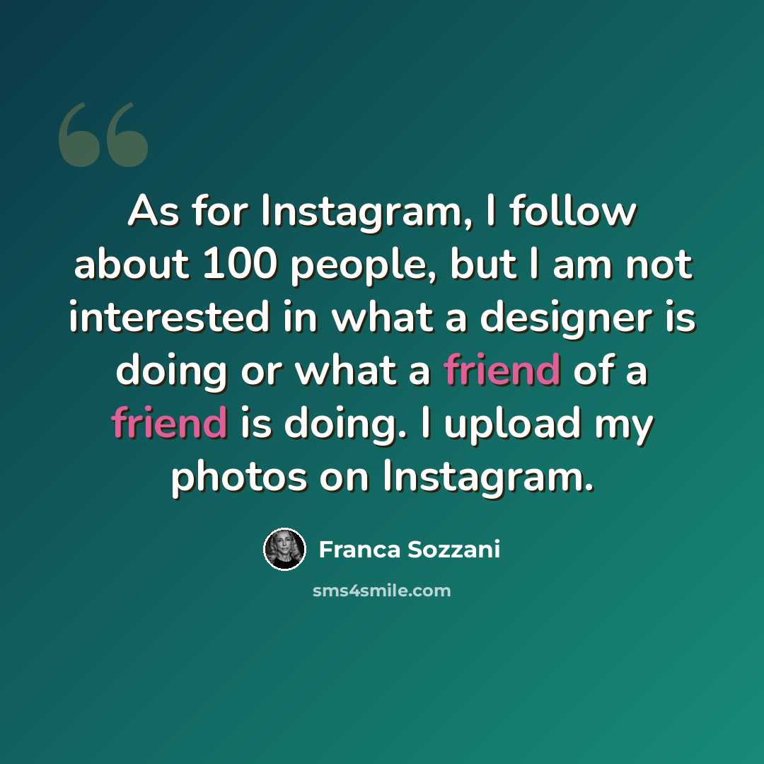“As for Instagram, I follow about 100 people, but I am not interested in what a designer is doing or what a friend of a friend is doing. I upload my photos on Instagram.” quote by Franca Sozzani