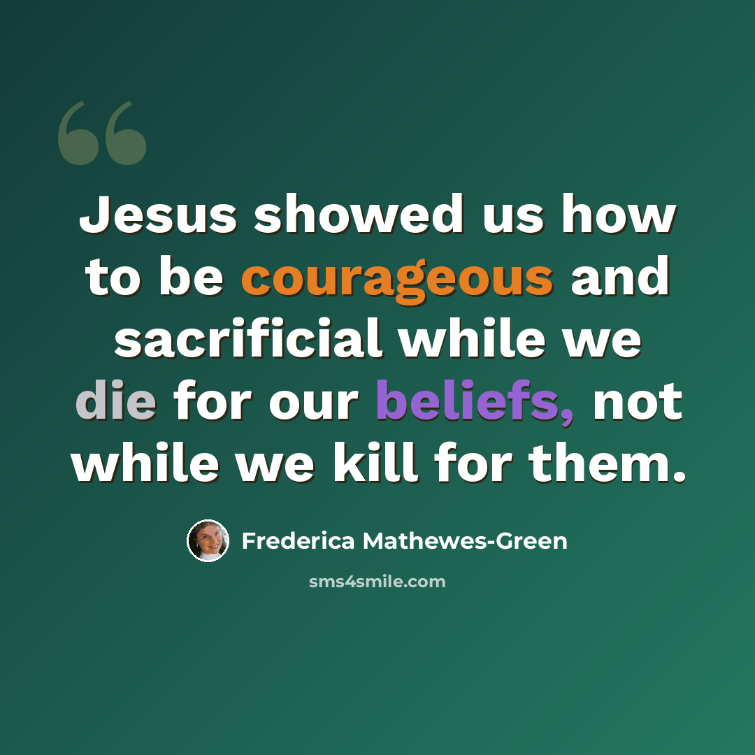 “Jesus showed us how to be courageous and sacrificial while we die for our beliefs, not while we kill for them.” quote by Frederica Mathewes-Green