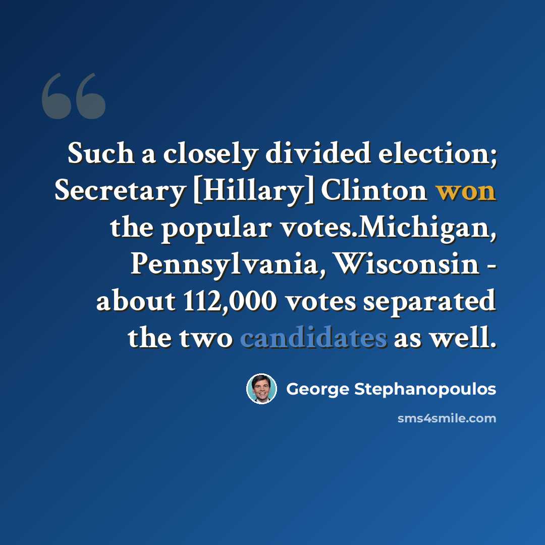 “Such a closely divided election; Secretary [Hillary] Clinton won the popular votes.Michigan, Pennsylvania, Wisconsin - about 112,000 votes separated the two candidates as well.” quote by George Stephanopoulos