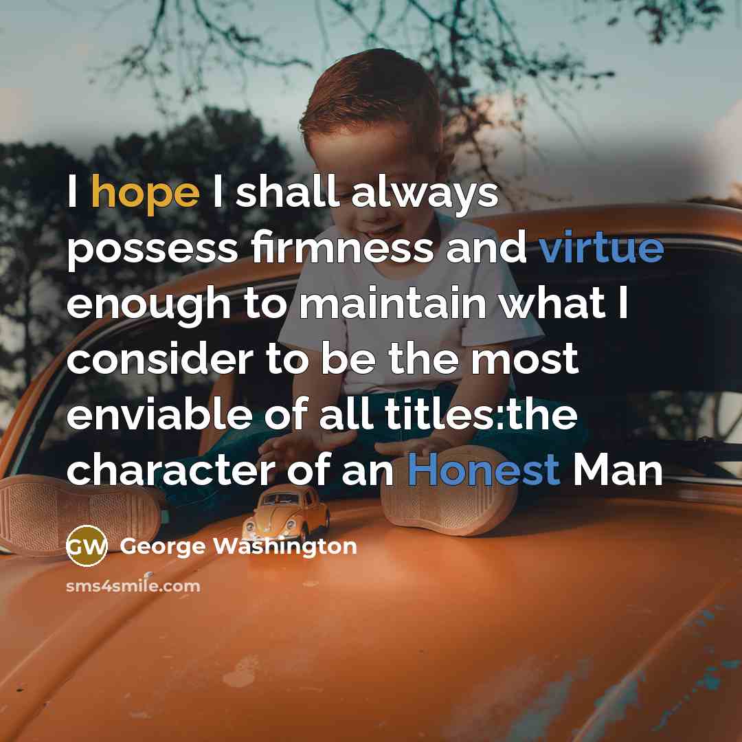 “I hope I shall always possess firmness and virtue enough to maintain what I consider to be the most enviable of all titles:the character of an Honest Man” quote by George Washington