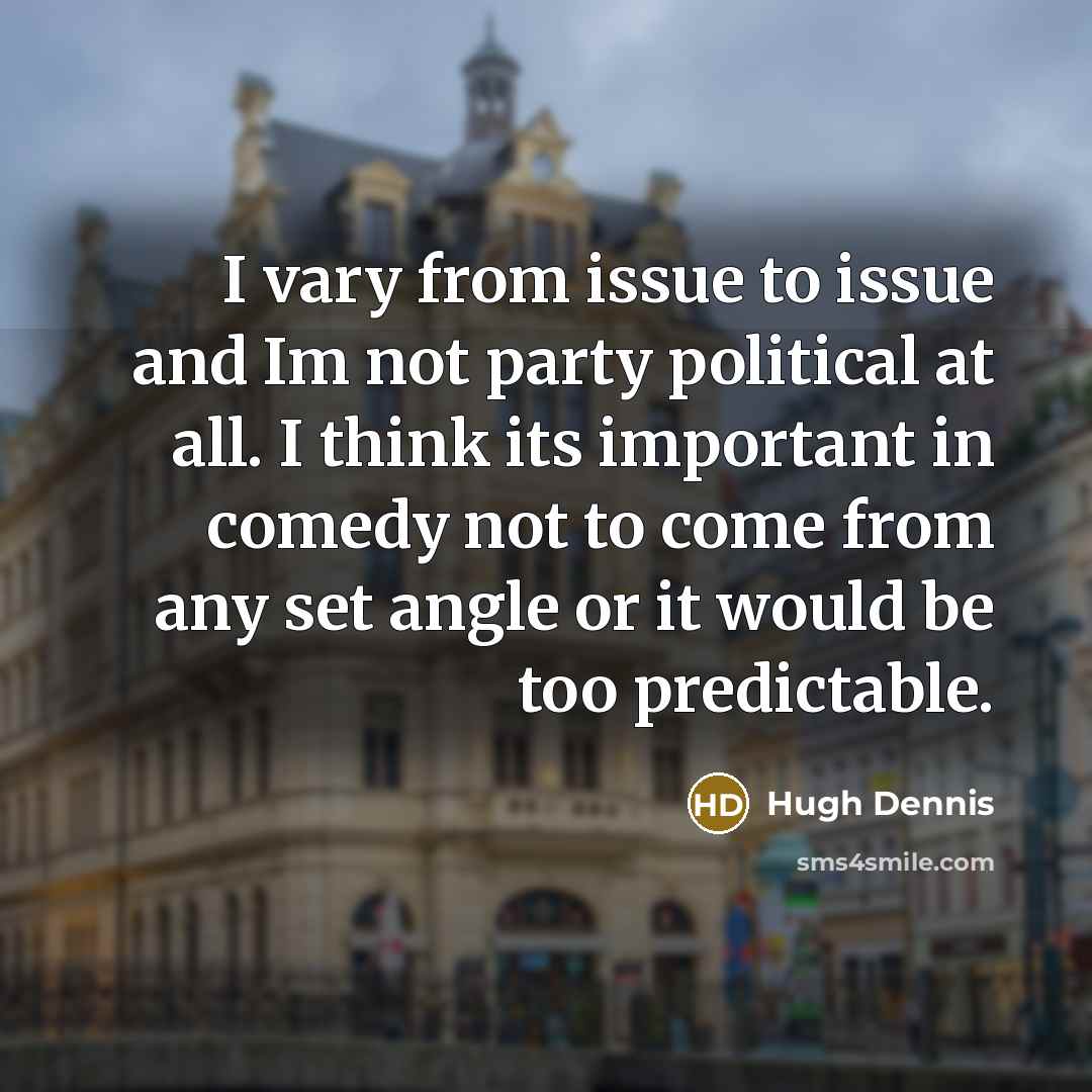 “I vary from issue to issue and Im not party political at all. I think its important in comedy not to come from any set angle or it would be too predictable.” quote by Hugh Dennis