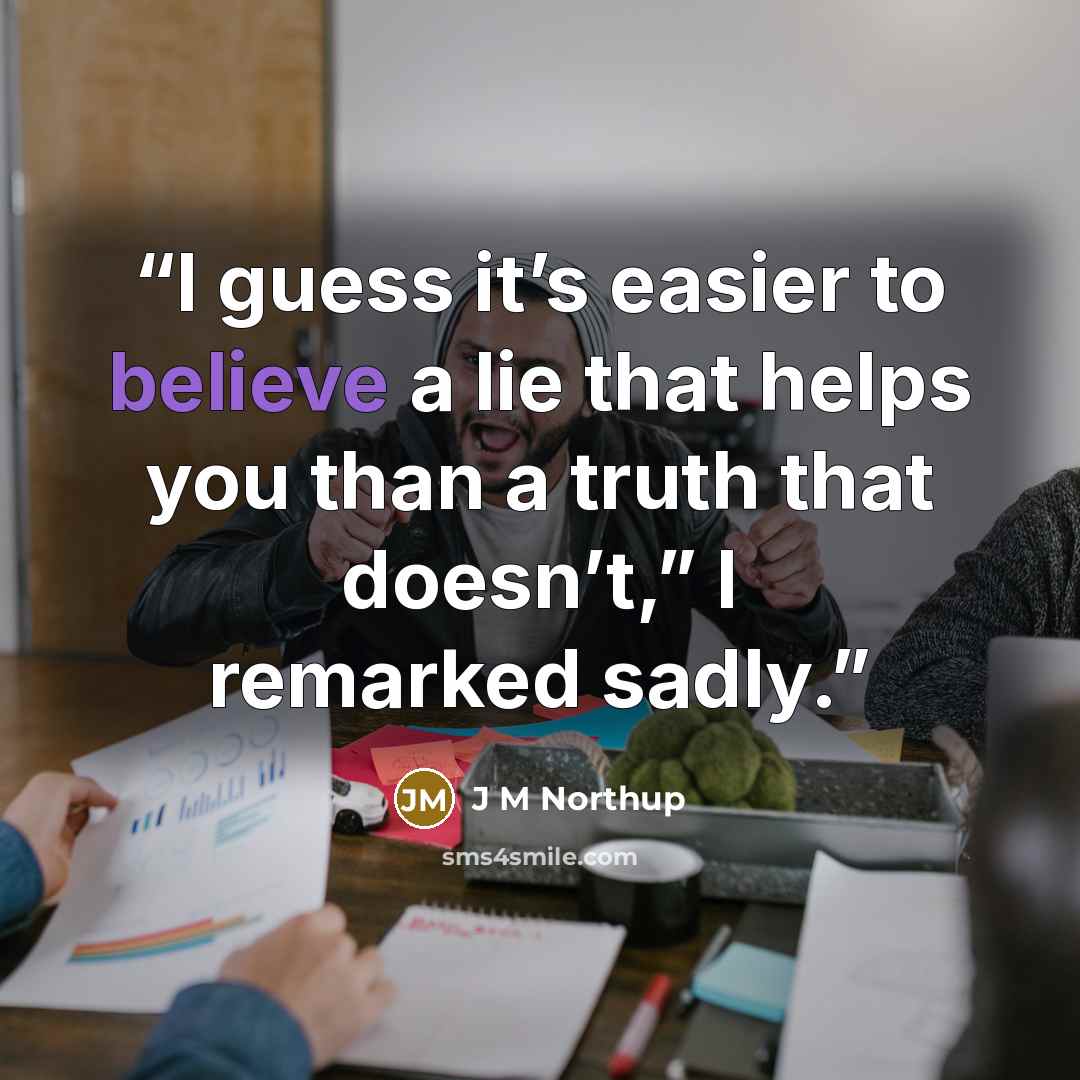 “I guess it’s easier to believe a lie that helps you than a truth that doesn’t,” I remarked sadly.” quote by J M Northup