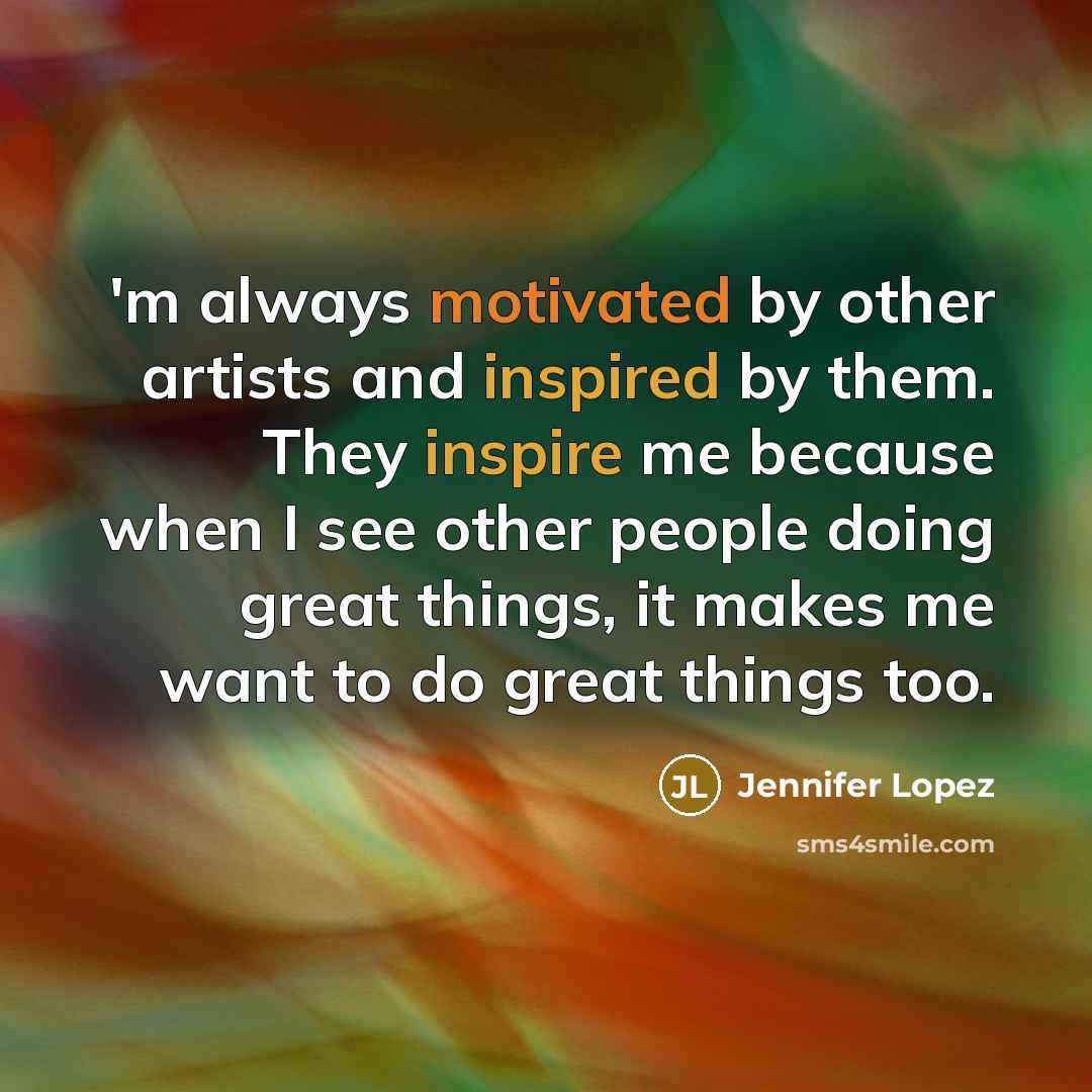 “'m always motivated by other artists and inspired by them. They inspire me because when I see other people doing great things, it makes me want to do great things too.” quote by Jennifer Lopez