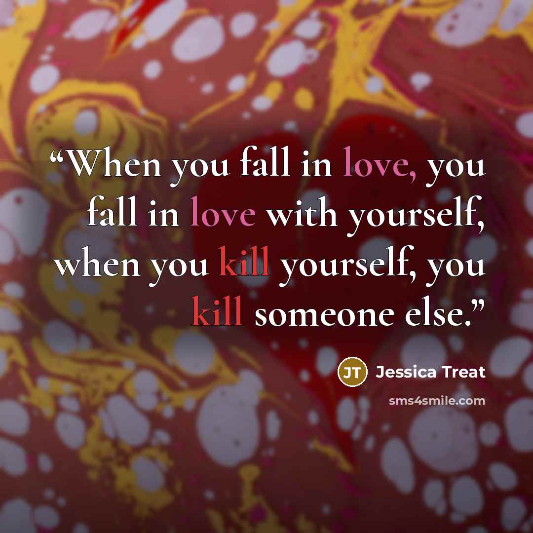 “When you fall in love, you fall in love with yourself, when you kill yourself, you kill someone else.” quote by Jessica Treat