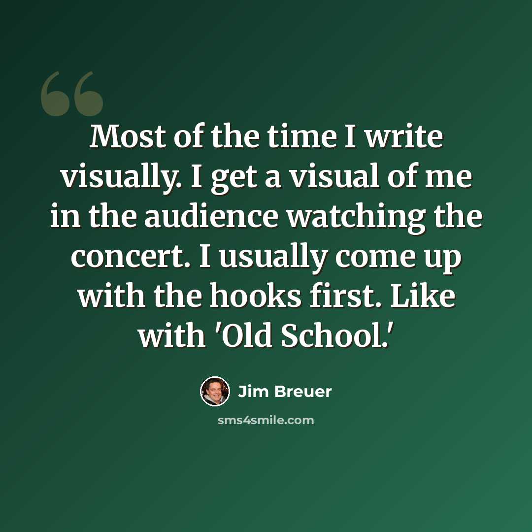 “Most of the time I write visually. I get a visual of me in the audience watching the concert. I usually come up with the hooks first. Like with 'Old School.'” quote by Jim Breuer