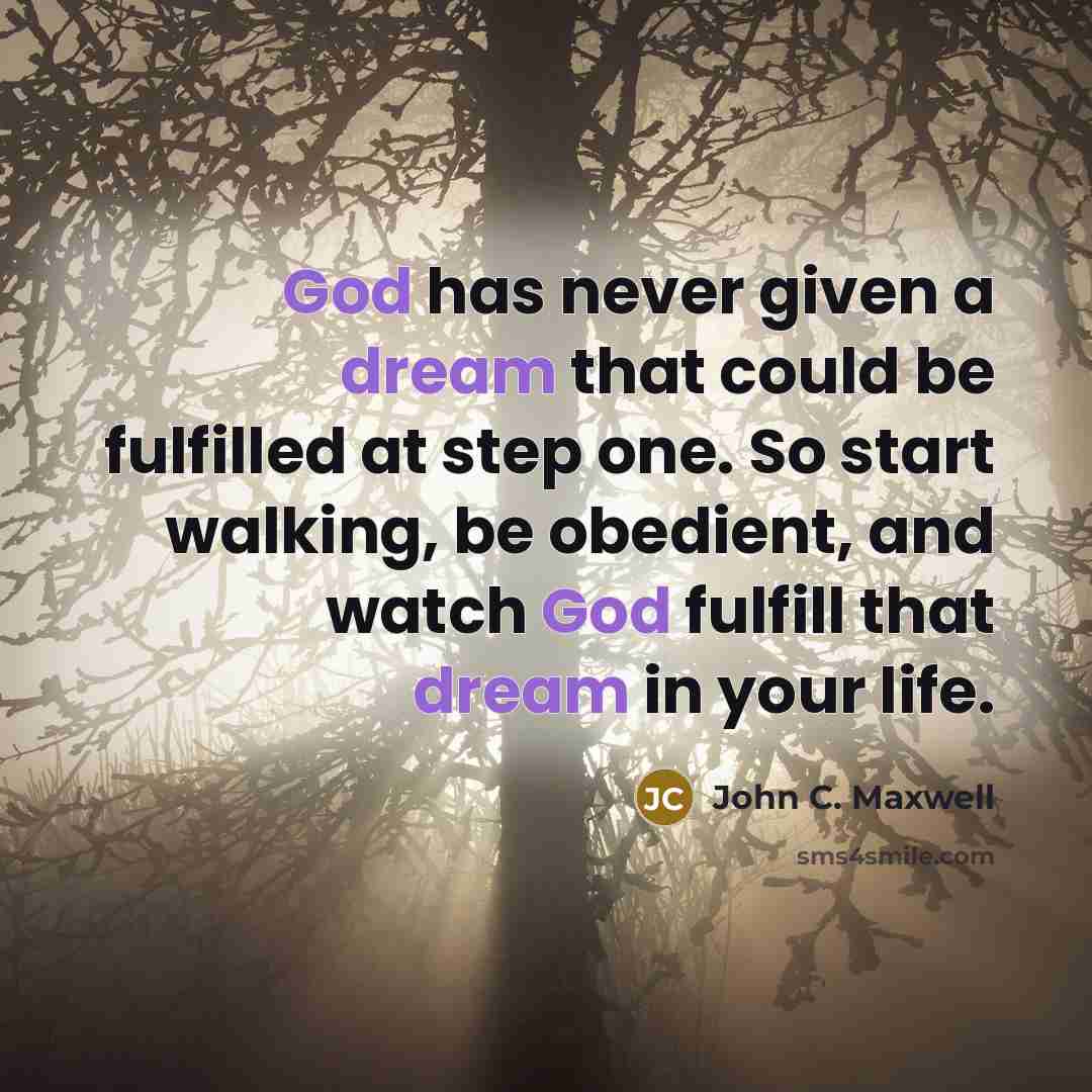 “God has never given a dream that could be fulfilled at step one. So start walking, be obedient, and watch God fulfill that dream in your life.” quote by John C. Maxwell