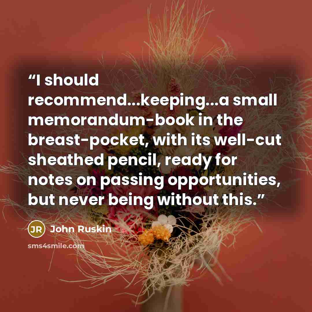 “I should recommend...keeping...a small memorandum-book in the breast-pocket, with its well-cut sheathed pencil, ready for notes on passing opportunities, but never being without this.” quote by John Ruskin