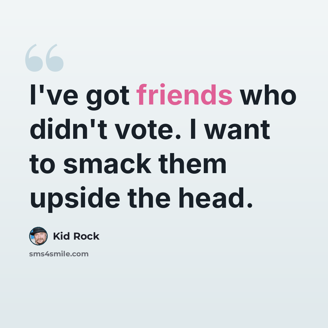 “I've got friends who didn't vote. I want to smack them upside the head.” quote by Kid Rock