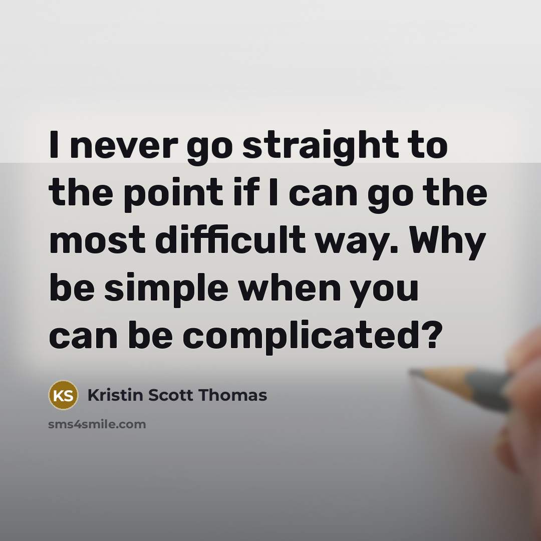 “I never go straight to the point if I can go the most difficult way. Why be simple when you can be complicated?” quote by Kristin Scott Thomas