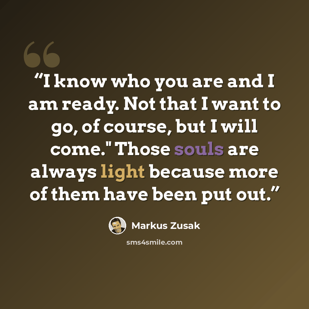“I know who you are and I am ready. Not that I want to go, of course, but I will come." Those souls are always light because more of them have been put out.” quote by Markus Zusak