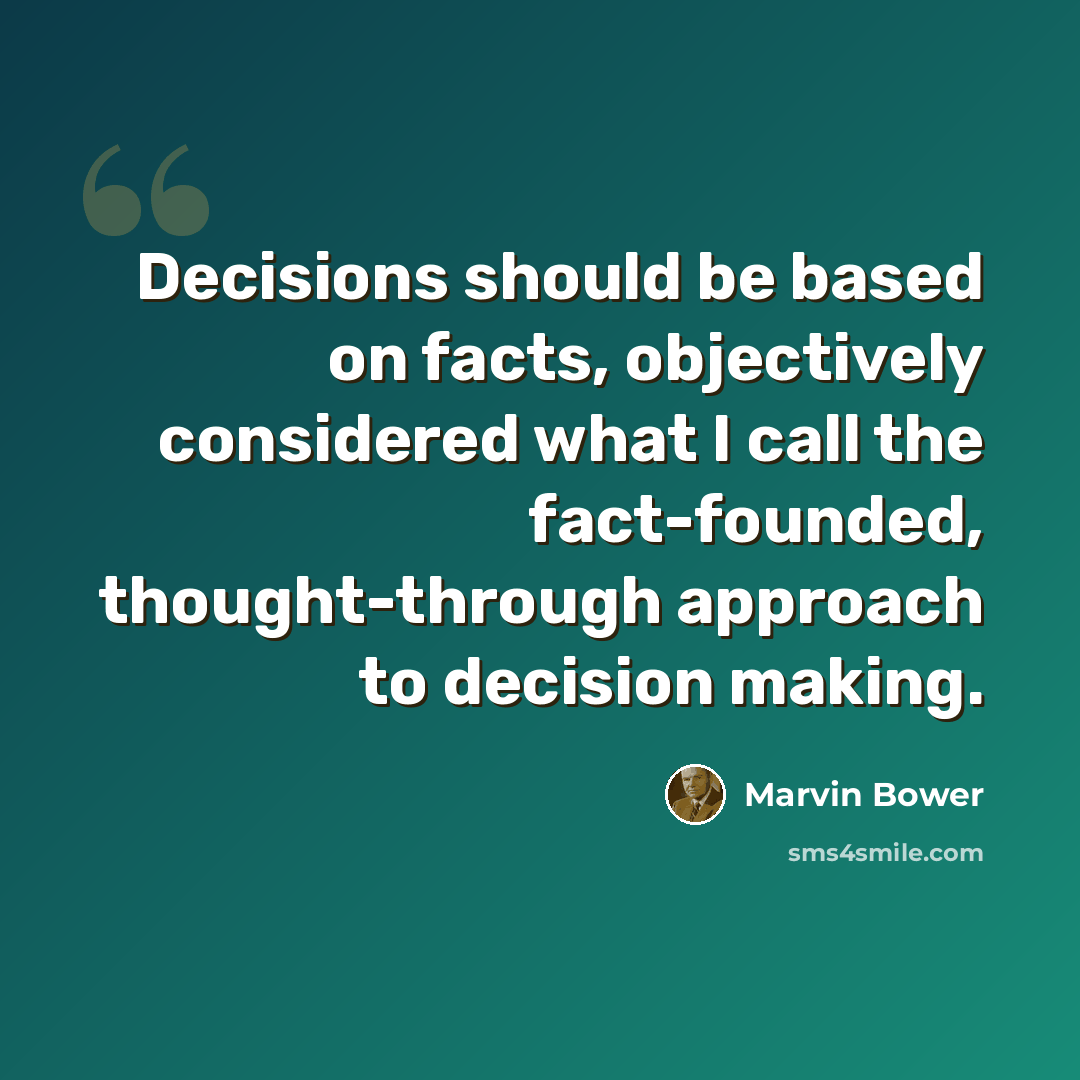 “Decisions should be based on facts, objectively considered what I call the fact-founded, thought-through approach to decision making.” quote by Marvin Bower