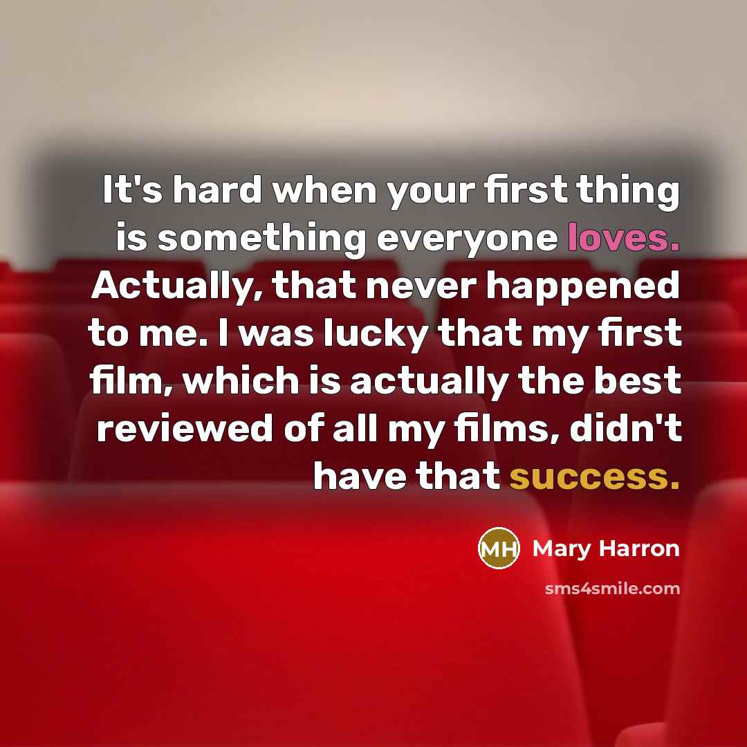 “It's hard when your first thing is something everyone loves. Actually, that never happened to me. I was lucky that my first film, which is actually the best reviewed of all my films, didn't have that success.” quote by Mary Harron