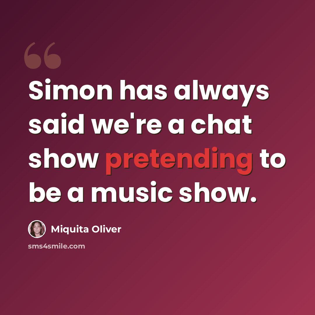 “Simon has always said we're a chat show pretending to be a music show.” quote by Miquita Oliver