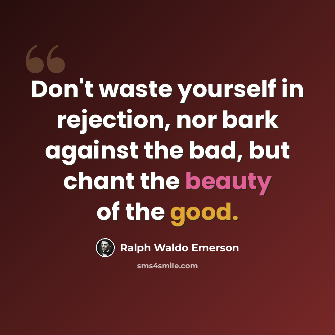 “Don't waste yourself in rejection, nor bark against the bad, but chant the beauty of the good.” quote by Ralph Waldo Emerson