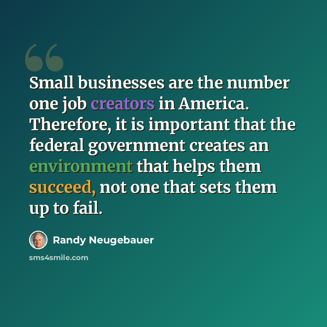 “Small businesses are the number one job creators in America. Therefore, it is important that the federal government creates an environment that helps them succeed, not one that sets them up to fail.” quote by Randy Neugebauer