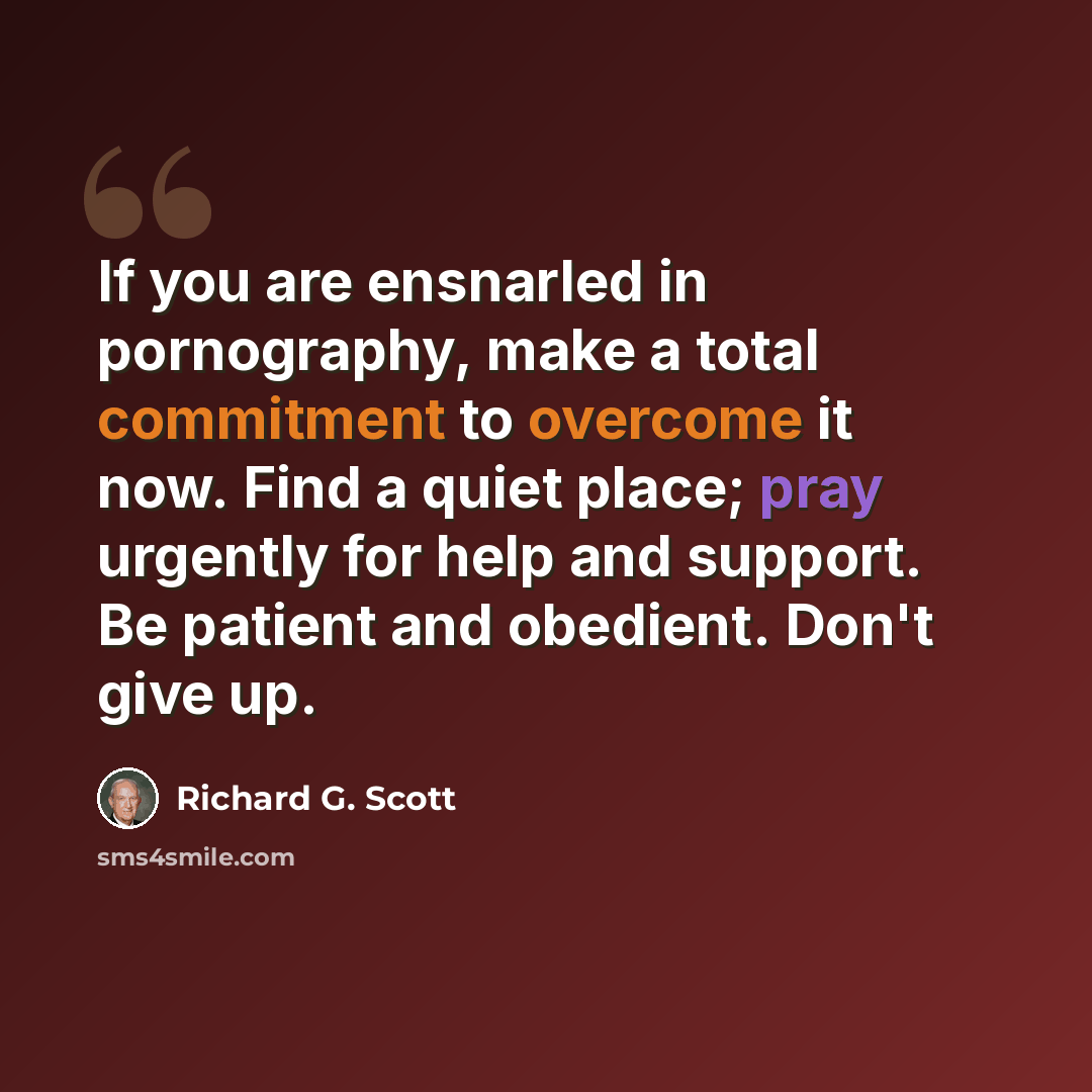 “If you are ensnarled in pornography, make a total commitment to overcome it now. Find a quiet place; pray urgently for help and support. Be patient and obedient. Don't give up.” quote by Richard G. Scott