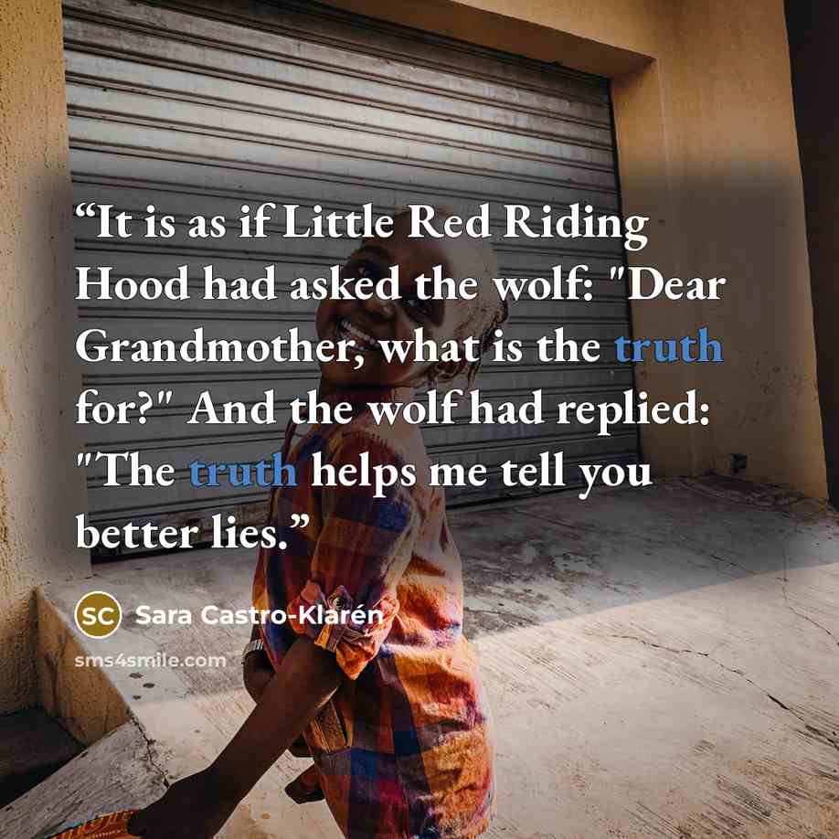 “It is as if Little Red Riding Hood had asked the wolf: "Dear Grandmother, what is the truth for?" And the wolf had replied: "The truth helps me tell you better lies.” quote by Sara Castro-Klarén
