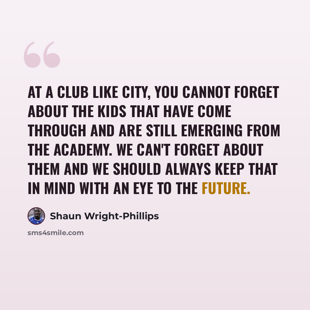 “At a club like City, you cannot forget about the kids that have come through and are still emerging from the academy. We can't forget about them and we should always keep that in mind with an eye to the future.” quote by Shaun Wright-Phillips