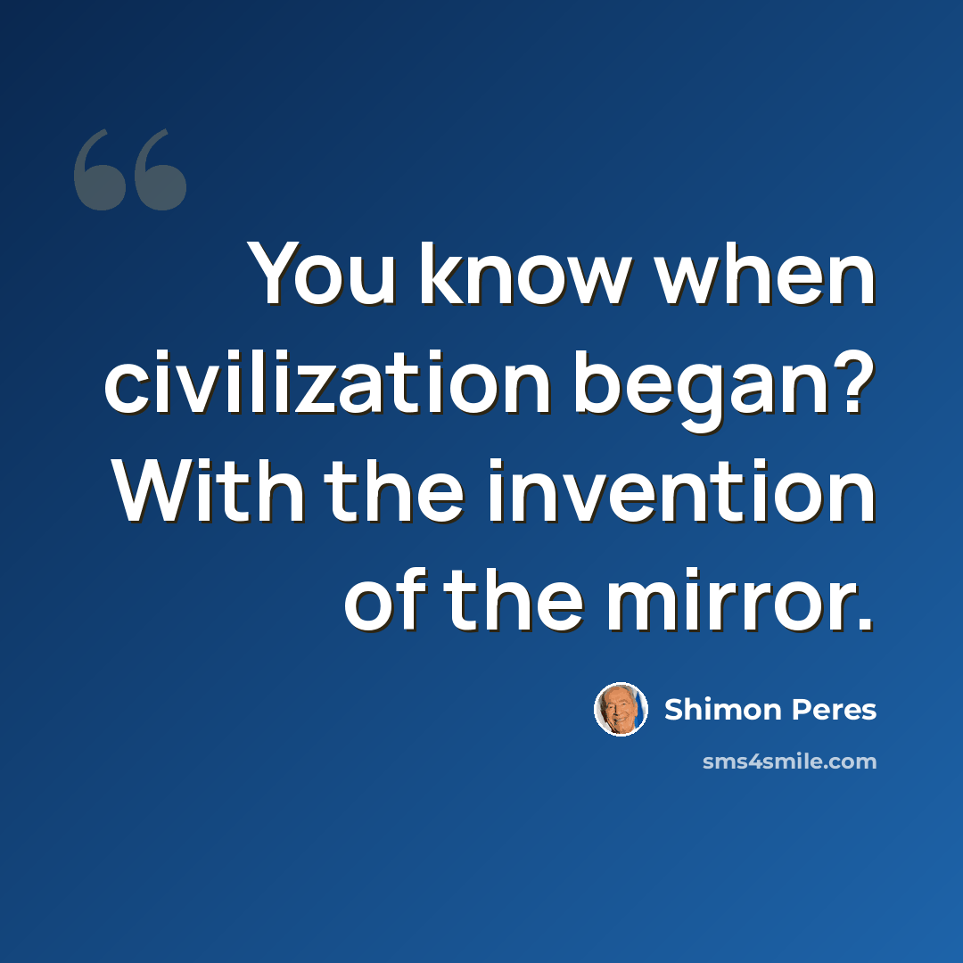 “You know when civilization began? With the invention of the mirror.” quote by Shimon Peres
