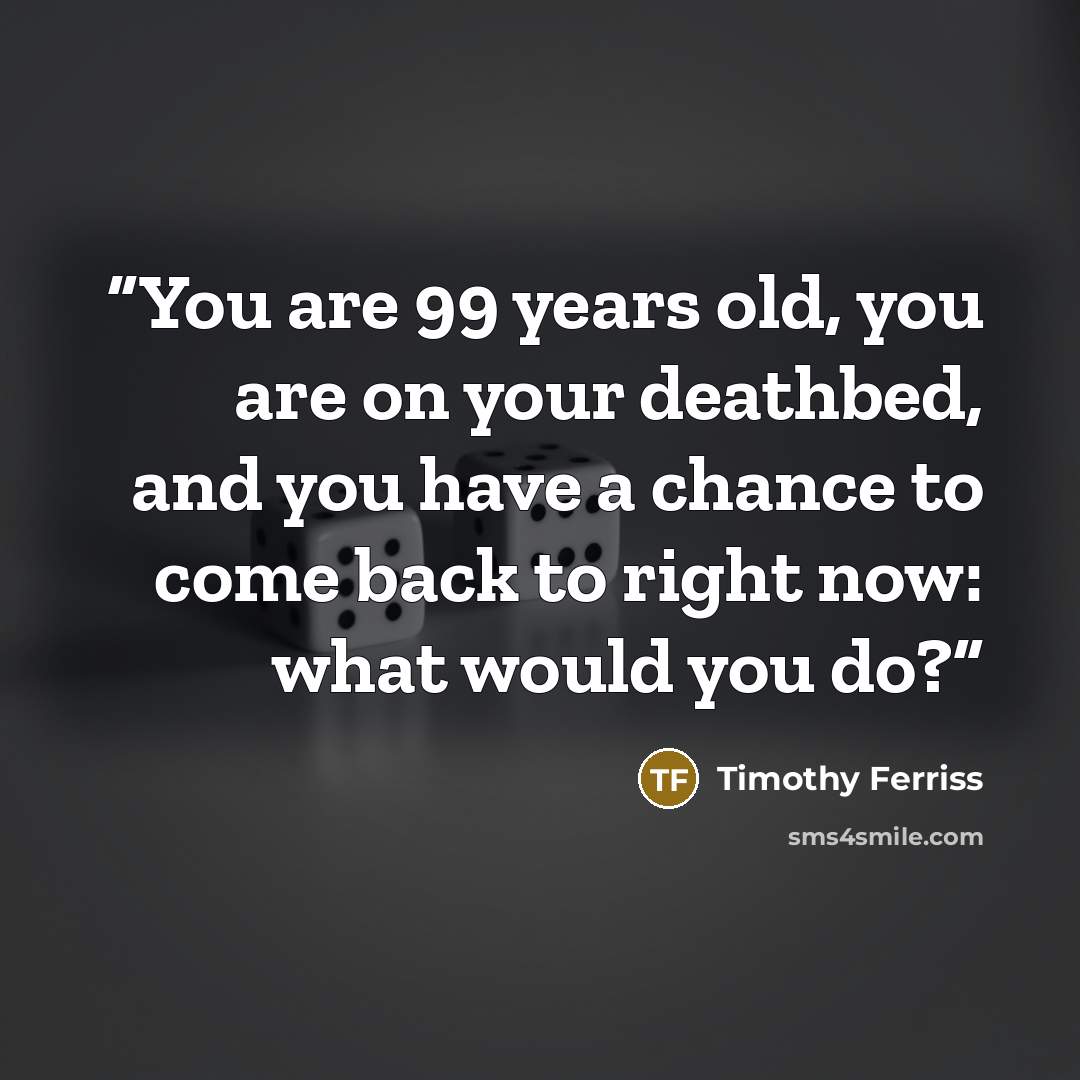 “You are 99 years old, you are on your deathbed, and you have a chance to come back to right now: what would you do?” quote by Timothy Ferriss