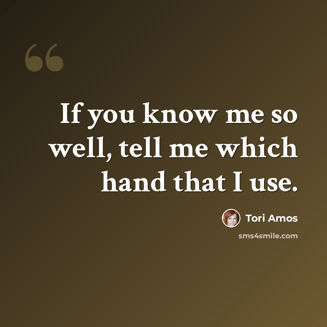 “If you know me so well, tell me which hand that I use.” quote by Tori Amos