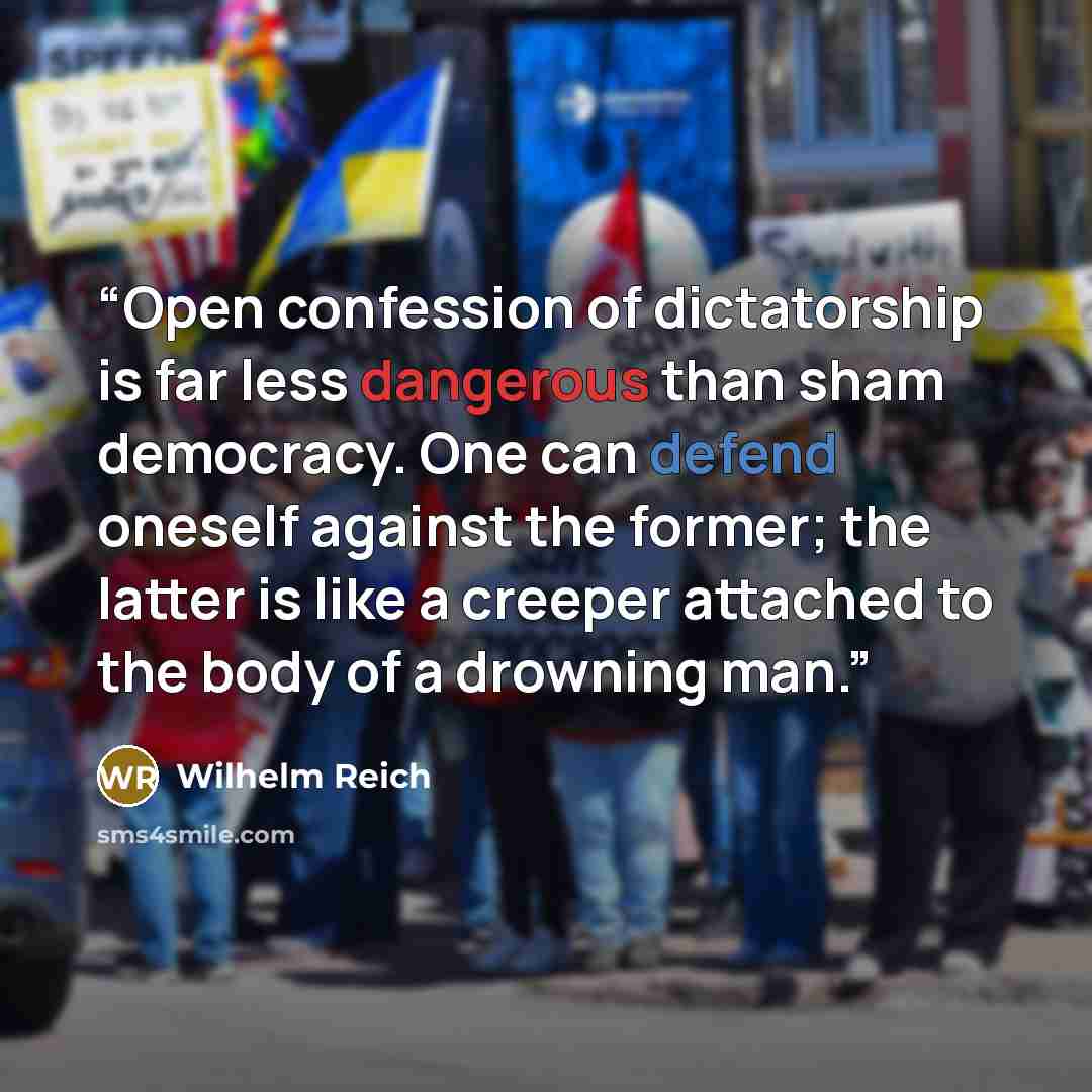 “Open confession of dictatorship is far less dangerous than sham democracy. One can defend oneself against the former; the latter is like a creeper attached to the body of a drowning man.” quote by Wilhelm Reich