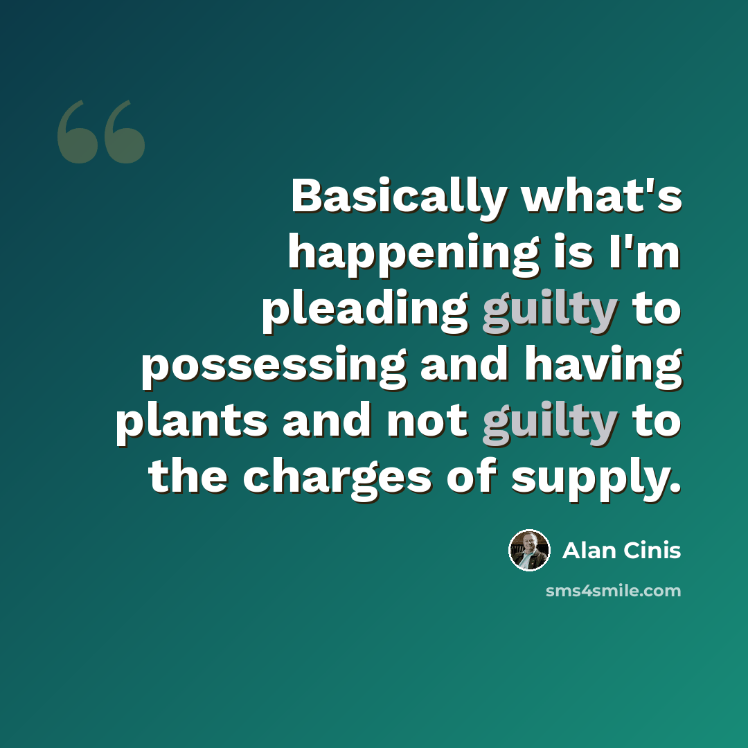 “Basically what's happening is I'm pleading guilty to possessing and having plants and not guilty to the charges of supply.” quote by Alan Cinis