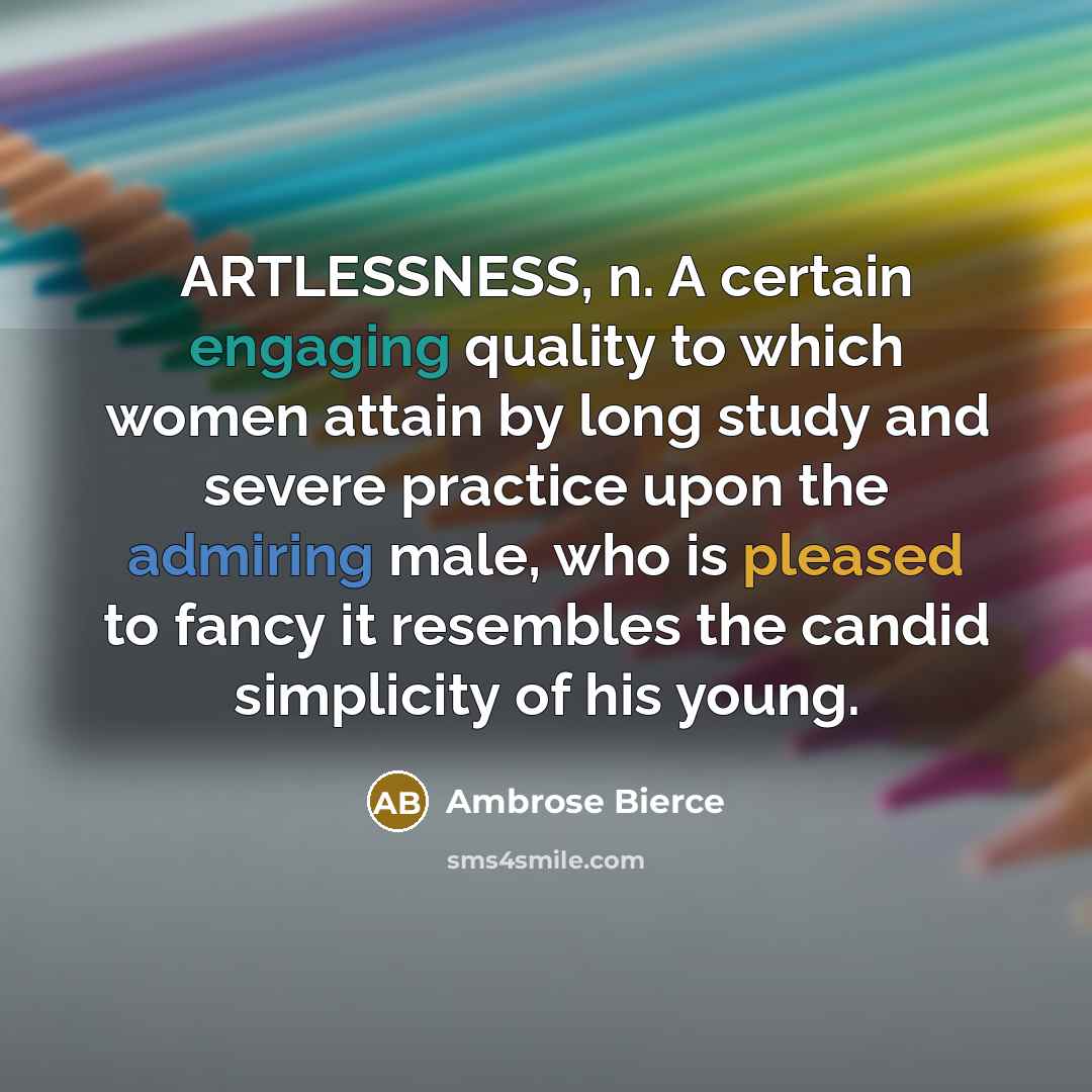 “ARTLESSNESS, n. A certain engaging quality to which women attain by long study and severe practice upon the admiring male, who is pleased to fancy it resembles the candid simplicity of his young.” quote by Ambrose Bierce