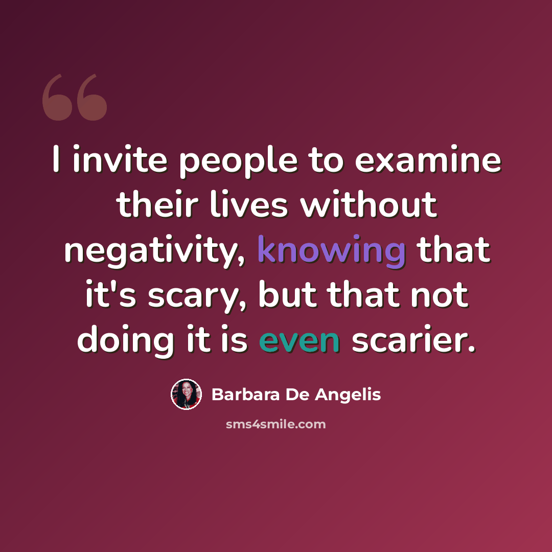 “I invite people to examine their lives without negativity, knowing that it's scary, but that not doing it is even scarier.” quote by Barbara De Angelis