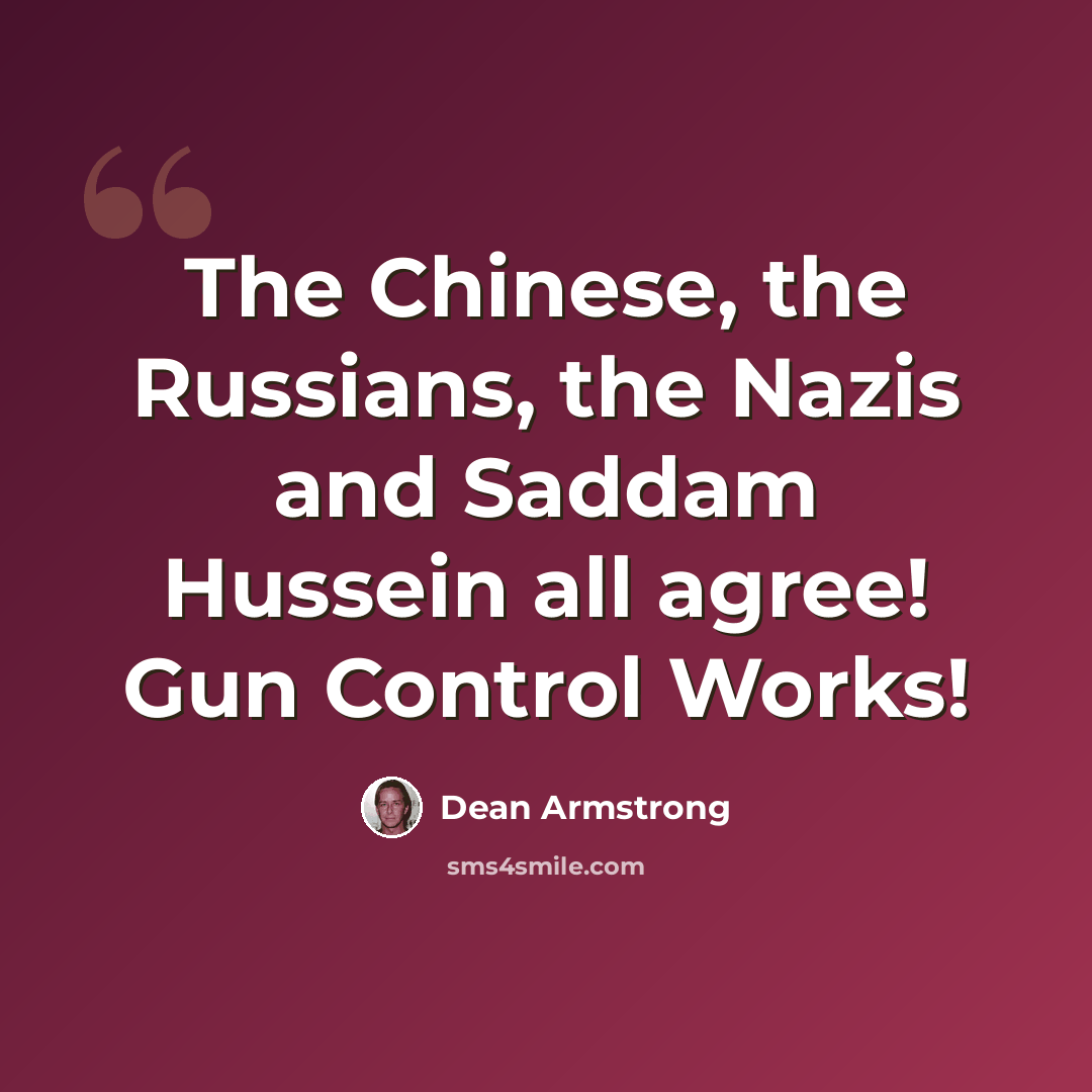 “The Chinese, the Russians, the Nazis and Saddam Hussein all agree! Gun Control Works!” quote by Dean Armstrong