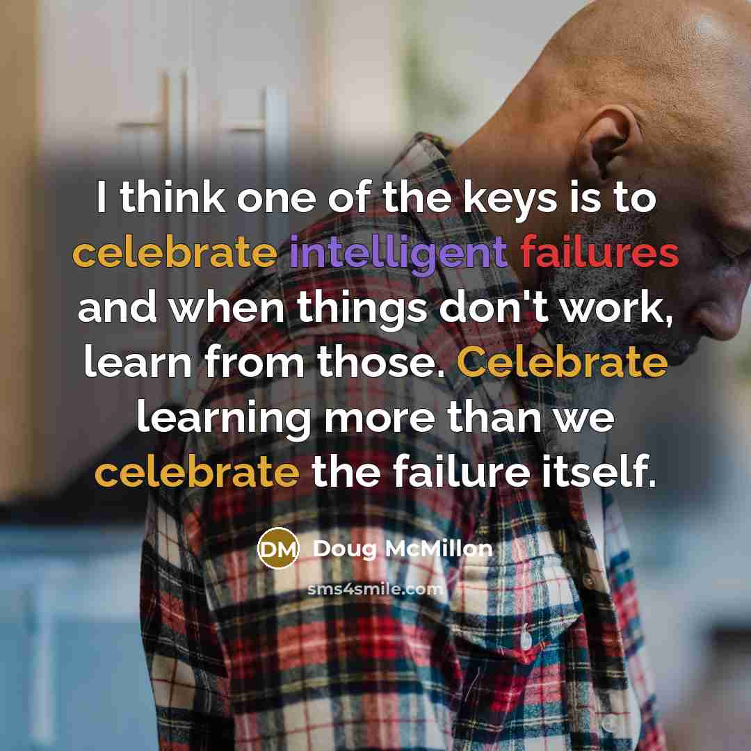 “I think one of the keys is to celebrate intelligent failures and when things don't work, learn from those. Celebrate learning more than we celebrate the failure itself.” quote by Doug McMillon