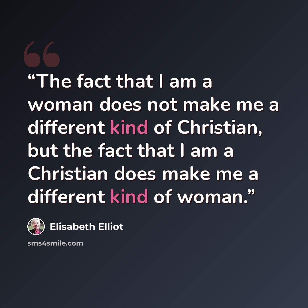 “The fact that I am a woman does not make me a different kind of Christian, but the fact that I am a Christian does make me a different kind of woman.” quote by Elisabeth Elliot
