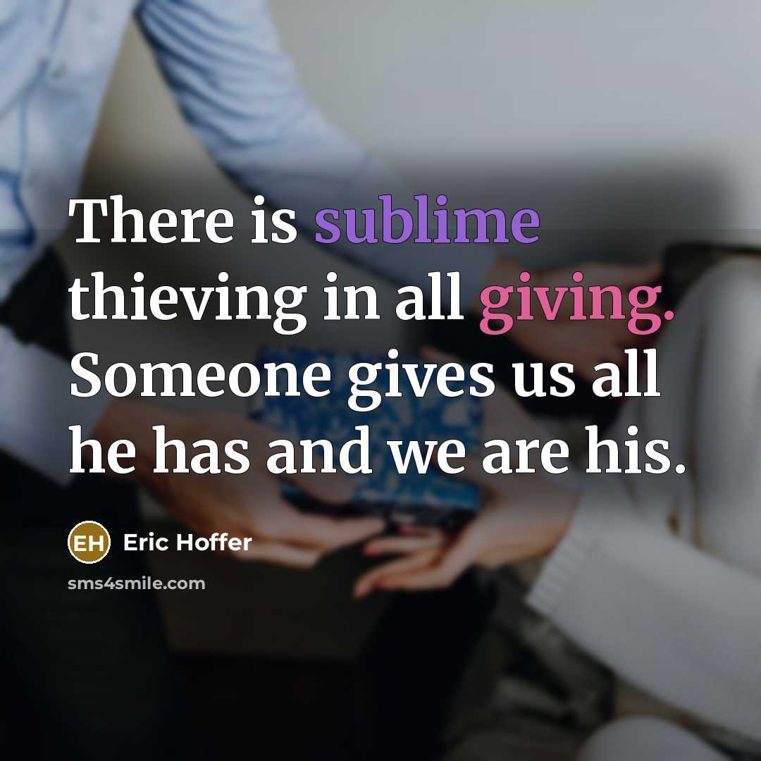 “There is sublime thieving in all giving. Someone gives us all he has and we are his.” quote by Eric Hoffer