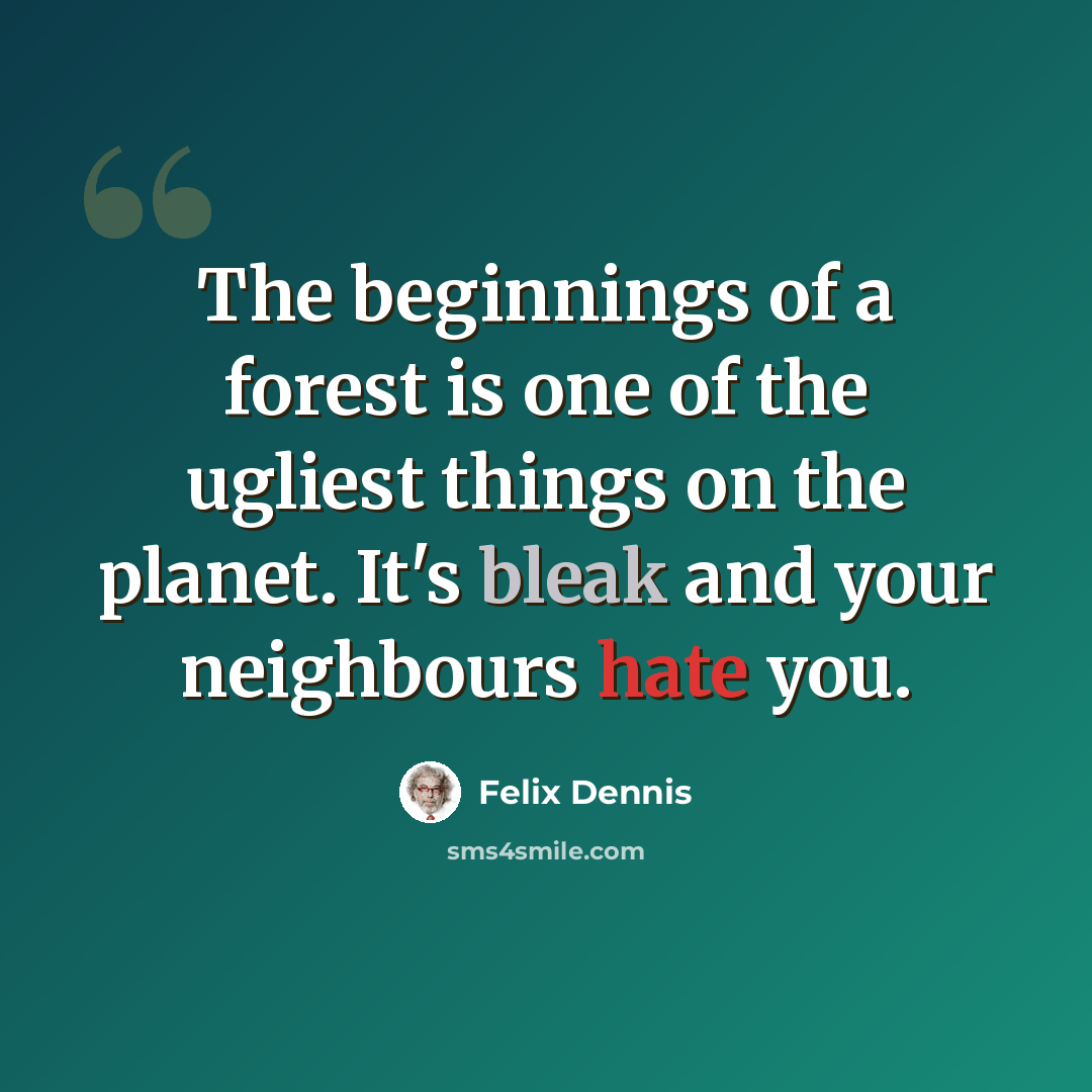 “The beginnings of a forest is one of the ugliest things on the planet. It's bleak and your neighbours hate you.” quote by Felix Dennis