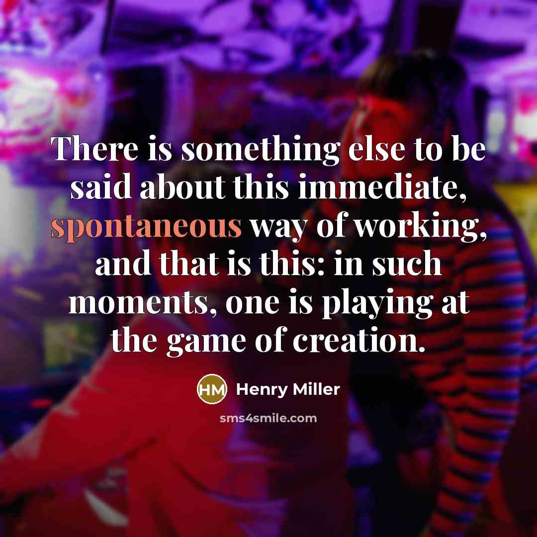 “There is something else to be said about this immediate, spontaneous way of working, and that is this: in such moments, one is playing at the game of creation.” quote by Henry Miller