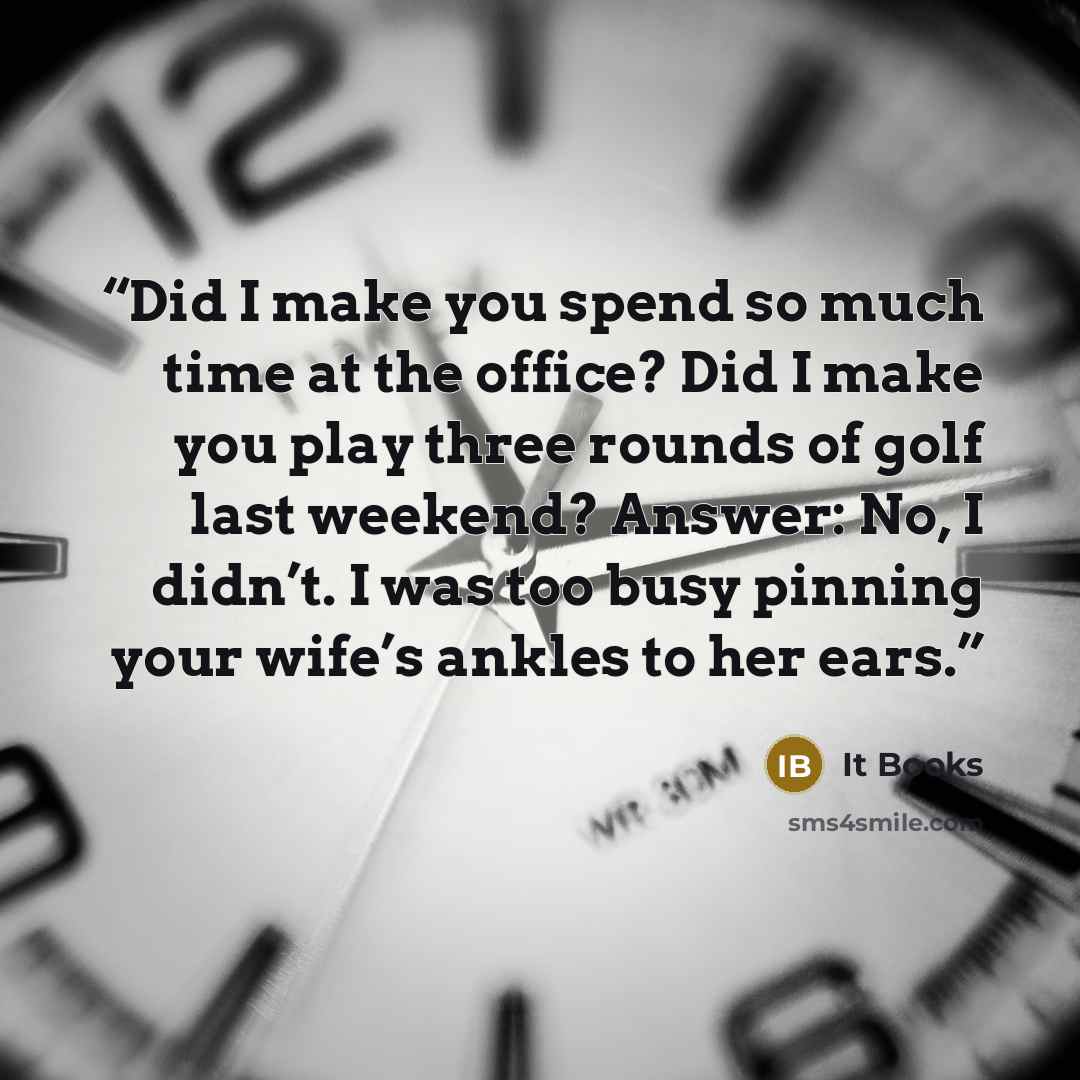 “Did I make you spend so much time at the office? Did I make you play three rounds of golf last weekend? Answer: No, I didn’t. I was too busy pinning your wife’s ankles to her ears.” quote by It Books