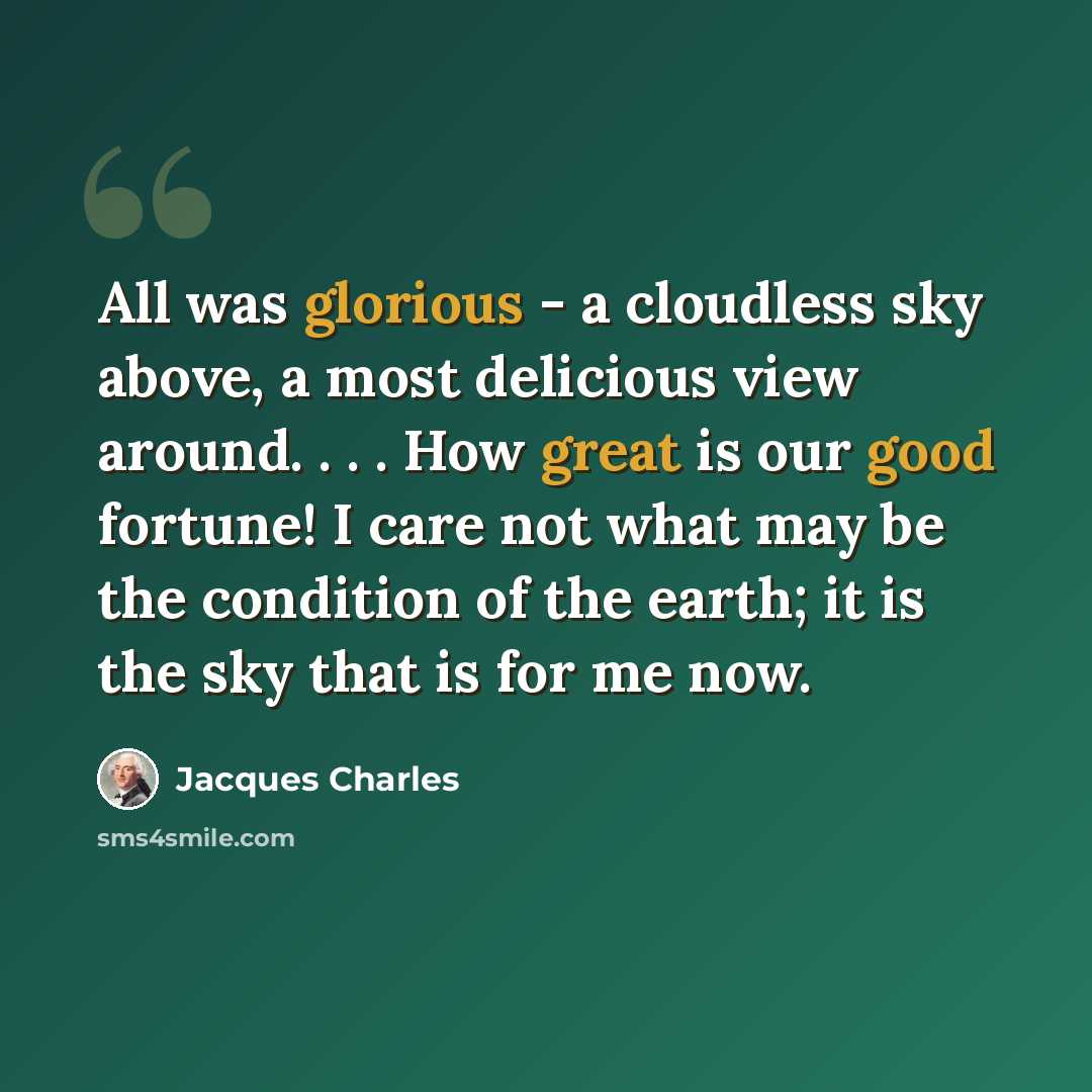 “All was glorious - a cloudless sky above, a most delicious view around. . . . How great is our good fortune! I care not what may be the condition of the earth; it is the sky that is for me now.” quote by Jacques Charles