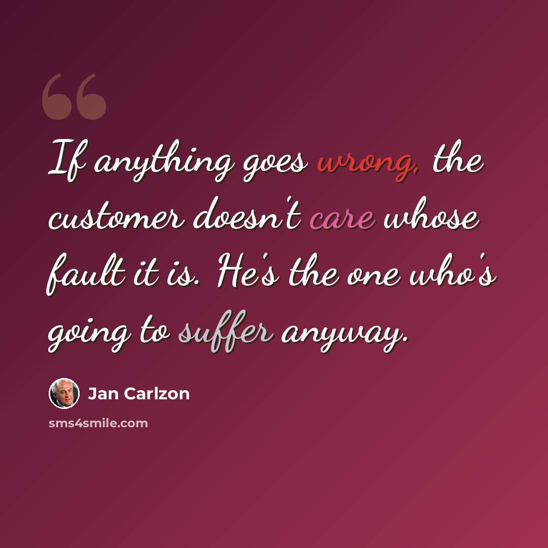 “If anything goes wrong, the customer doesn't care whose fault it is. He's the one who's going to suffer anyway.” quote by Jan Carlzon