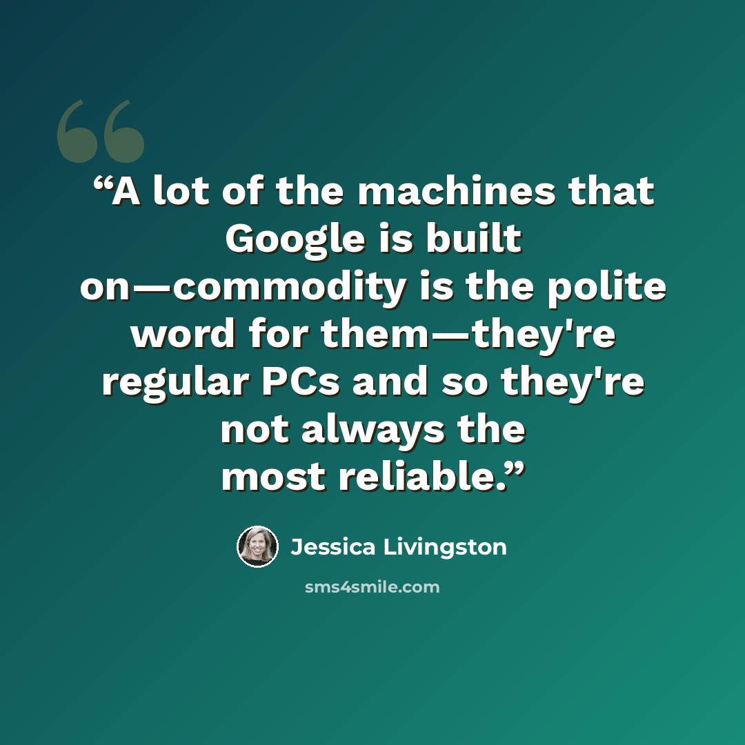 “A lot of the machines that Google is built on—commodity is the polite word for them—they're regular PCs and so they're not always the most reliable.” quote by Jessica Livingston