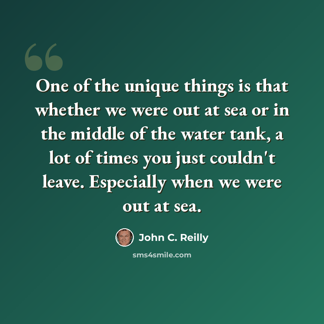“One of the unique things is that whether we were out at sea or in the middle of the water tank, a lot of times you just couldn't leave. Especially when we were out at sea.” quote by John C. Reilly