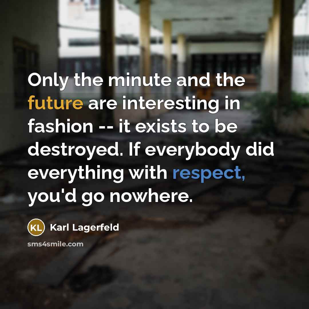 “Only the minute and the future are interesting in fashion -- it exists to be destroyed. If everybody did everything with respect, you'd go nowhere.” quote by Karl Lagerfeld