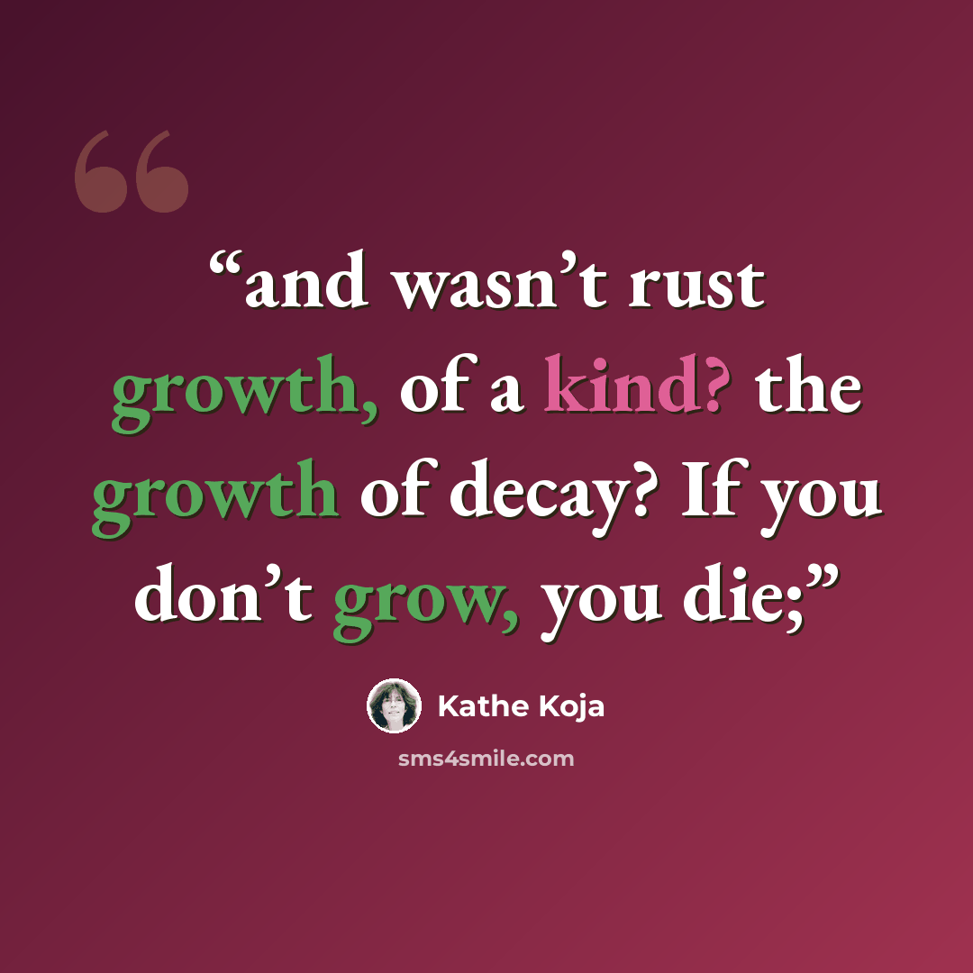 “and wasn’t rust growth, of a kind? the growth of decay? If you don’t grow, you die;” quote by Kathe Koja