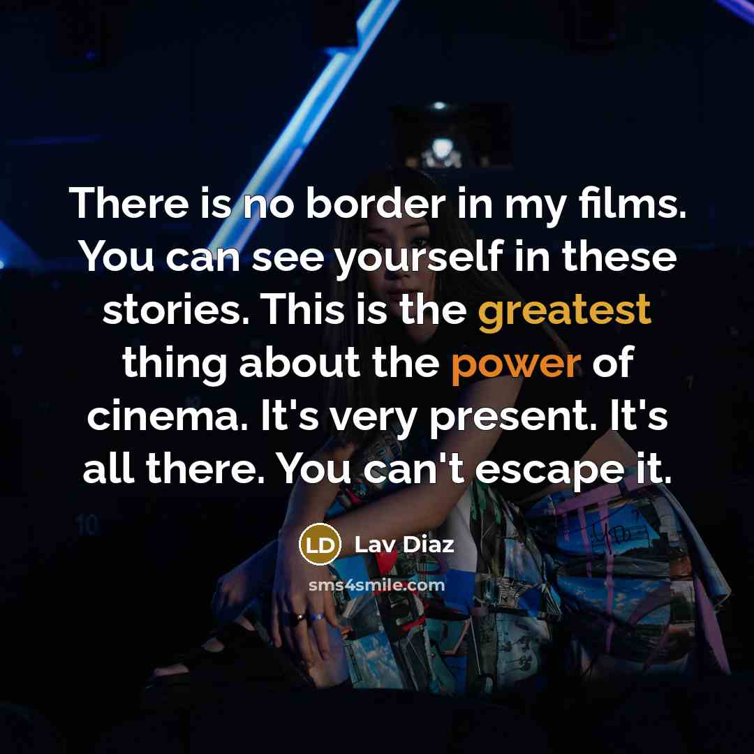 “There is no border in my films. You can see yourself in these stories. This is the greatest thing about the power of cinema. It's very present. It's all there. You can't escape it.” quote by Lav Diaz