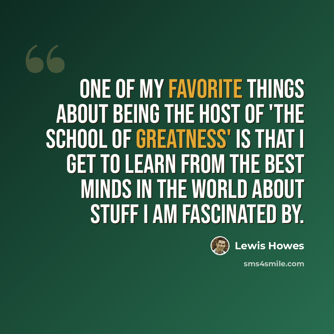 “One of my favorite things about being the host of 'The School of Greatness' is that I get to learn from the best minds in the world about stuff I am fascinated by.” quote by Lewis Howes