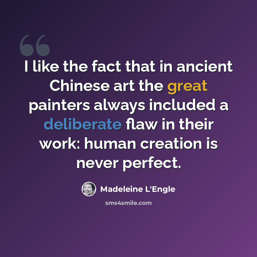 “I like the fact that in ancient Chinese art the great painters always included a deliberate flaw in their work: human creation is never perfect.” quote by Madeleine L'Engle