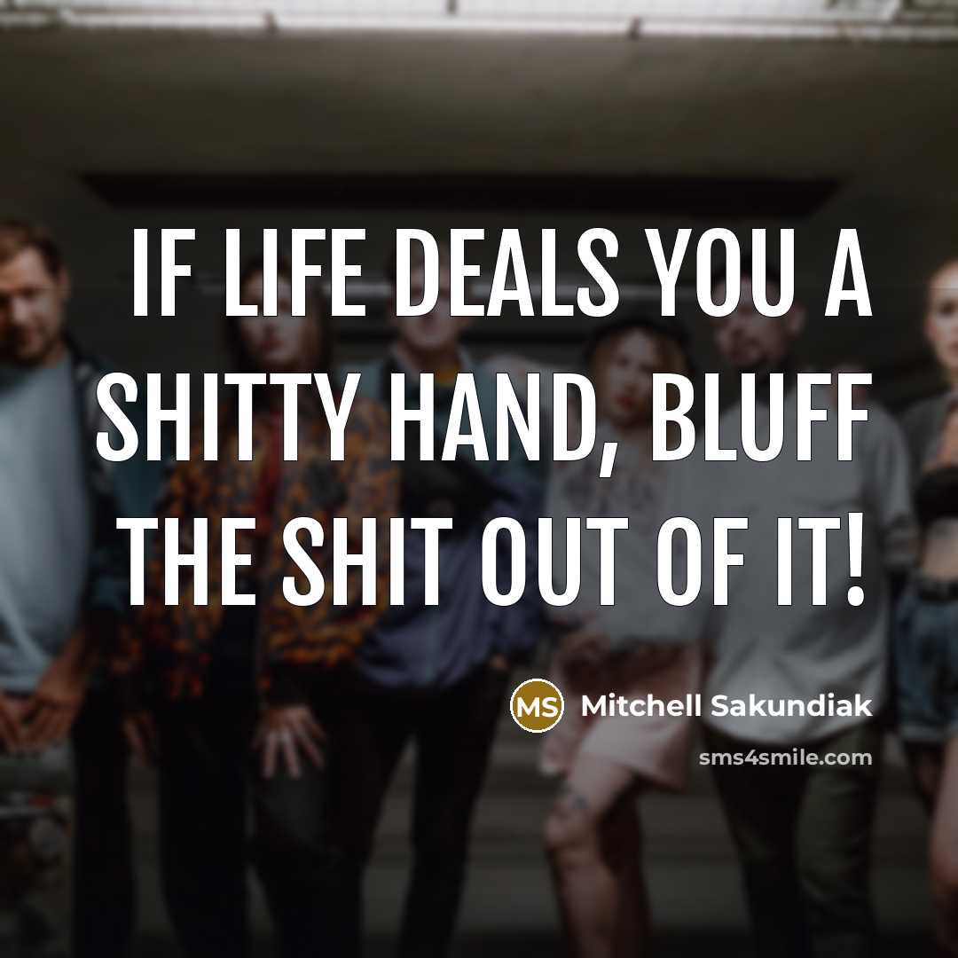 “If life deals you a shitty hand, bluff the shit out of it!” quote by Mitchell Sakundiak