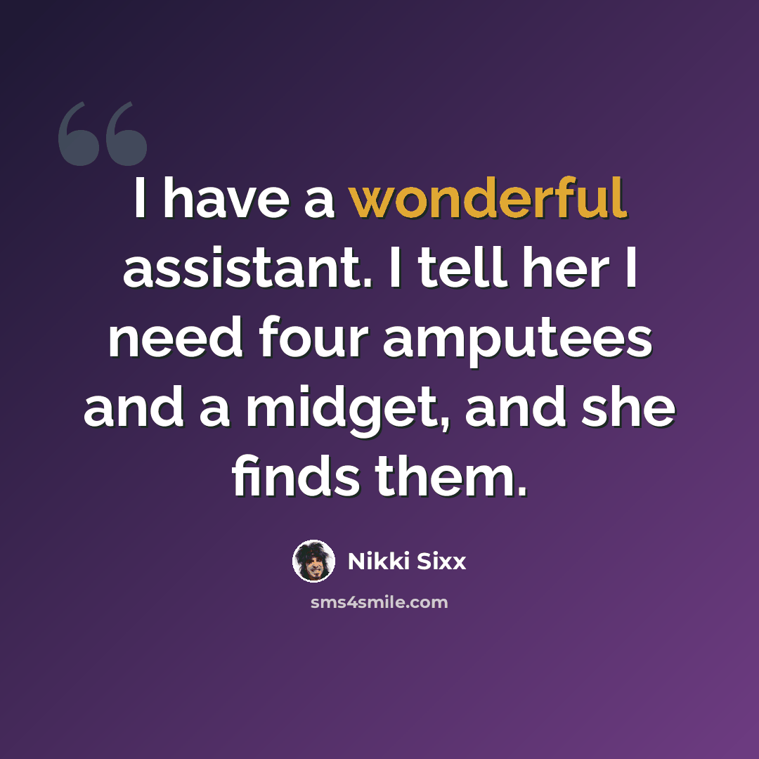 “I have a wonderful assistant. I tell her I need four amputees and a midget, and she finds them.” quote by Nikki Sixx