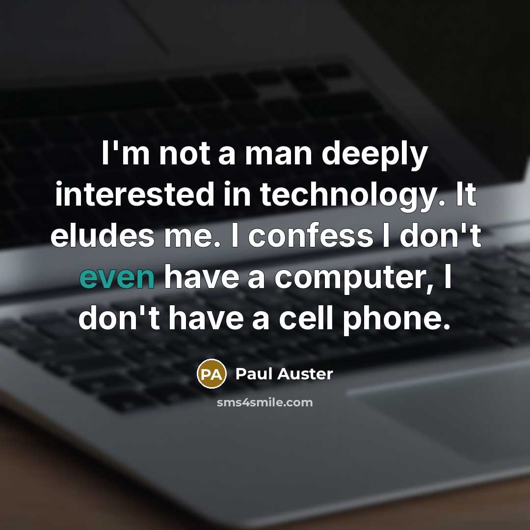 “I'm not a man deeply interested in technology. It eludes me. I confess I don't even have a computer, I don't have a cell phone.” quote by Paul Auster