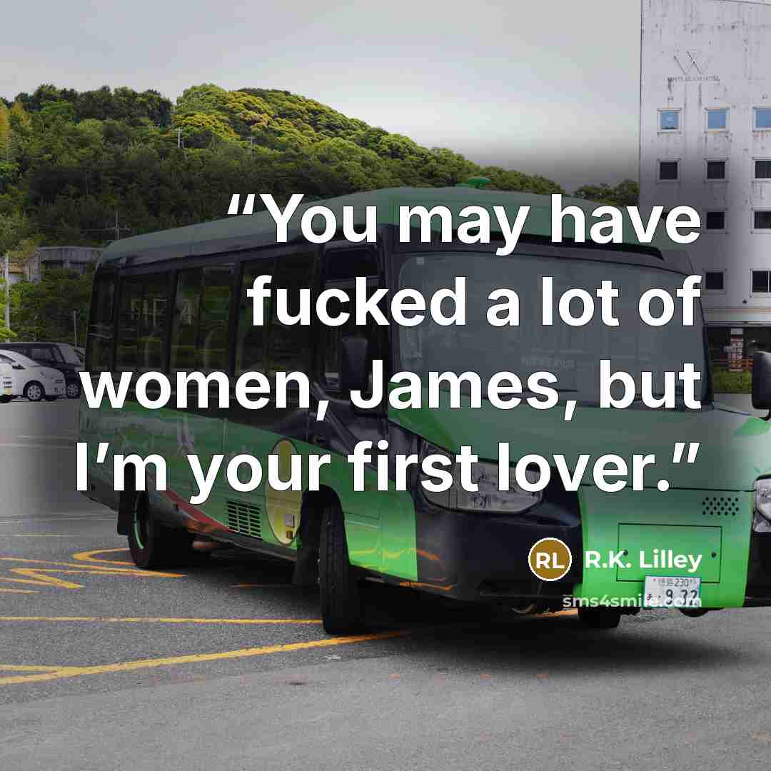 “You may have fucked a lot of women, James, but I’m your first lover.” quote by R.K. Lilley