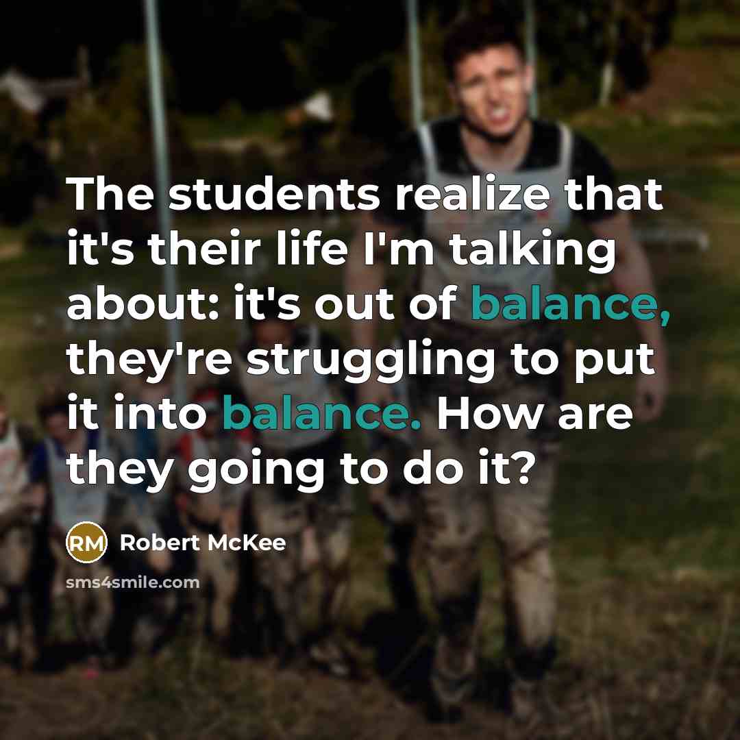 “The students realize that it's their life I'm talking about: it's out of balance, they're struggling to put it into balance. How are they going to do it?” quote by Robert McKee